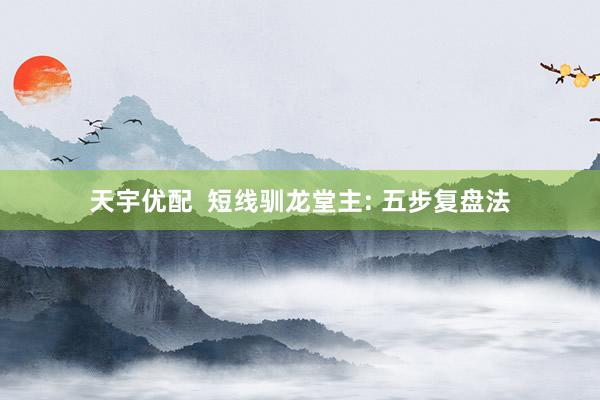 天宇优配  短线驯龙堂主: 五步复盘法