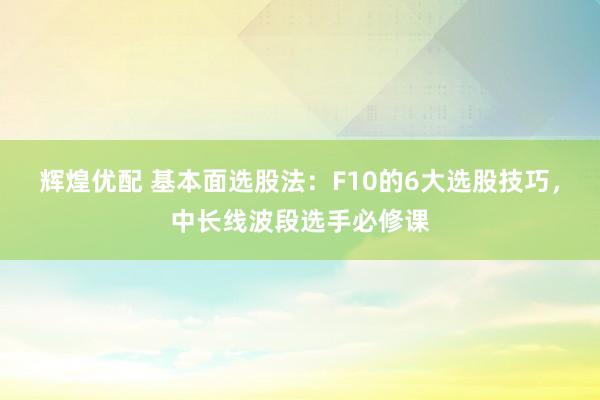 辉煌优配 基本面选股法：F10的6大选股技巧，中长线波段选手必修课