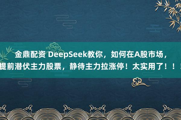 金鼎配资 DeepSeek教你，如何在A股市场，提前潜伏主力股票，静待主力拉涨停！太实用了！！！