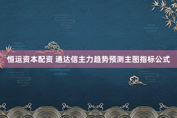 恒运资本配资 通达信主力趋势预测主图指标公式