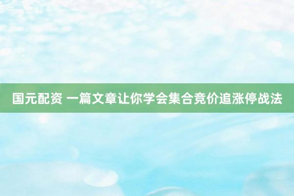 国元配资 一篇文章让你学会集合竞价追涨停战法