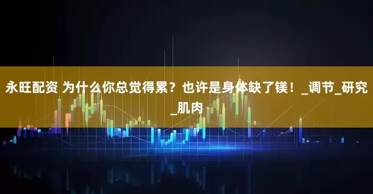 永旺配资 为什么你总觉得累？也许是身体缺了镁！_调节_研究_肌肉