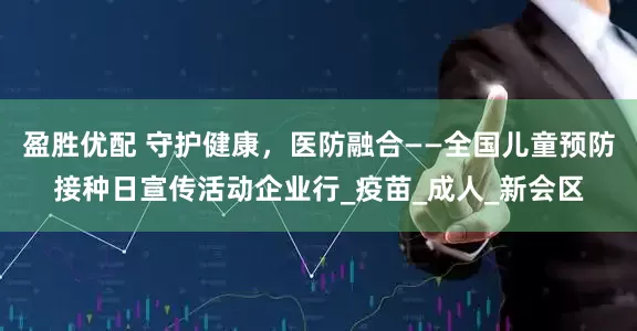 盈胜优配 守护健康，医防融合——全国儿童预防接种日宣传活动企业行_疫苗_成人_新会区