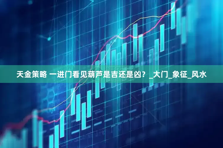 天金策略 一进门看见葫芦是吉还是凶？_大门_象征_风水