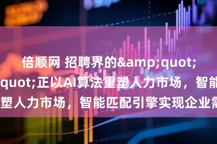 倍顺网 招聘界的&quot;超级红娘&quot;正以AI算法重塑人力市场，智能匹配引擎实现企业需_系统