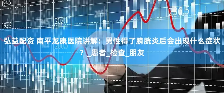 弘益配资 南平龙康医院讲解：男性得了膀胱炎后会出现什么症状？_患者_检查_朋友
