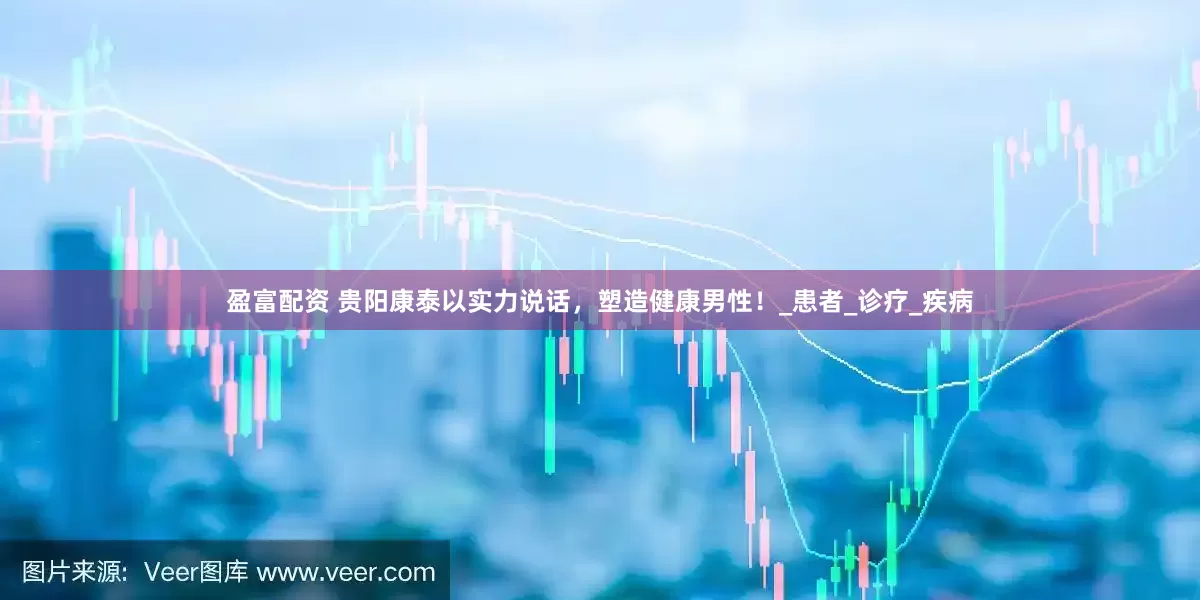 盈富配资 贵阳康泰以实力说话，塑造健康男性！_患者_诊疗_疾病