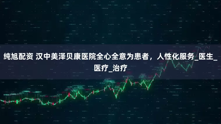 纯旭配资 汉中美泽贝康医院全心全意为患者，人性化服务_医生_医疗_治疗