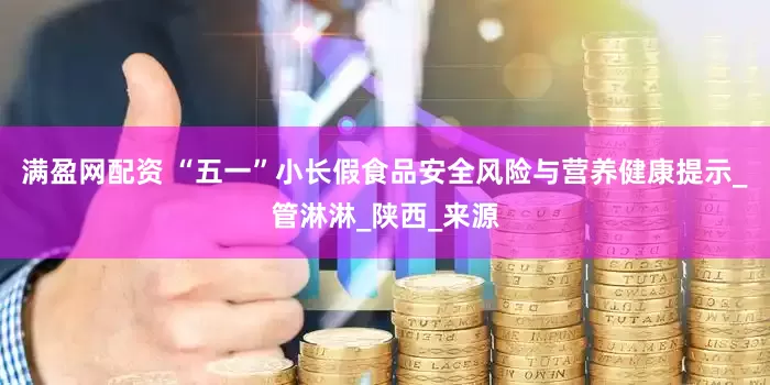 满盈网配资 “五一”小长假食品安全风险与营养健康提示_管淋淋_陕西_来源
