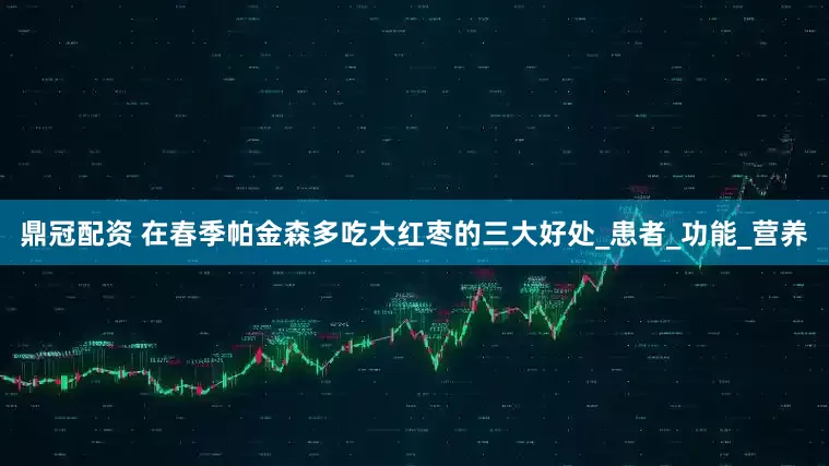 鼎冠配资 在春季帕金森多吃大红枣的三大好处_患者_功能_营养