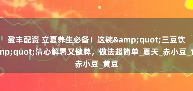 盈丰配资 立夏养生必备！这碗&quot;三豆饮&quot;清心解暑又健脾，做法超简单_夏天_赤小豆_黄豆