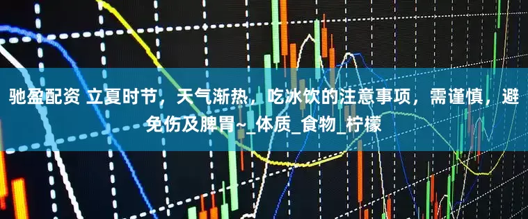 驰盈配资 立夏时节，天气渐热，吃冰饮的注意事项，需谨慎，避免伤及脾胃~_体质_食物_柠檬
