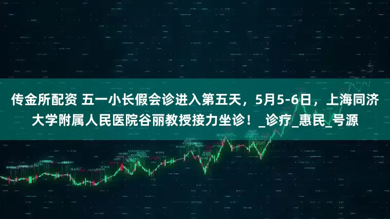 传金所配资 五一小长假会诊进入第五天，5月5-6日，上海同济大学附属人民医院谷丽教授接力坐诊！_诊疗_惠民_号源