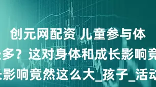 创元网配资 儿童参与体育锻炼益处多？这对身体和成长影响竟然这么大_孩子_活动_运动
