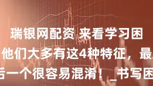 瑞银网配资 来看学习困难的孩子，他们大多有这4种特征，最后一个很容易混淆！_书写困难_问题_家长