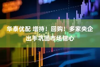 华泰优配 增持！回购！多家央企出手巩固市场信心