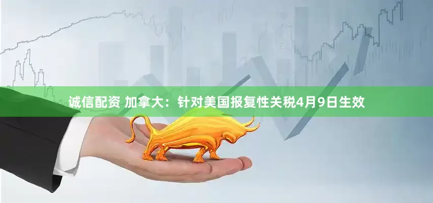 诚信配资 加拿大：针对美国报复性关税4月9日生效