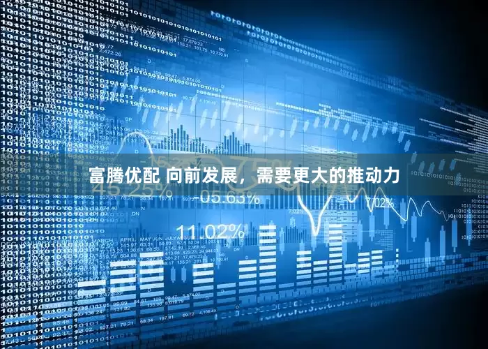 富腾优配 向前发展，需要更大的推动力