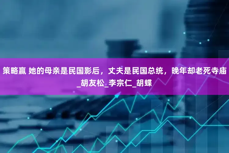 策略赢 她的母亲是民国影后，丈夫是民国总统，晚年却老死寺庙_胡友松_李宗仁_胡蝶