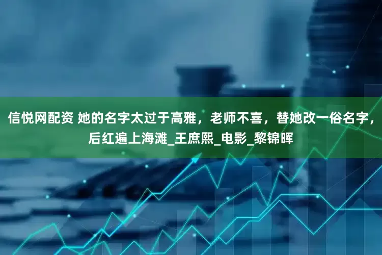 信悦网配资 她的名字太过于高雅，老师不喜，替她改一俗名字，后红遍上海滩_王庶熙_电影_黎锦晖