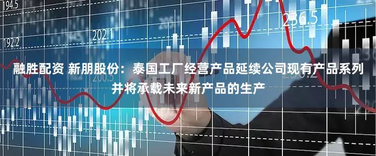 融胜配资 新朋股份：泰国工厂经营产品延续公司现有产品系列并将承载未来新产品的生产