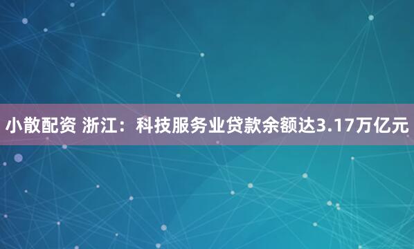 小散配资 浙江：科技服务业贷款余额达3.17万亿元
