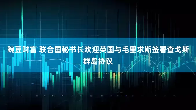 豌豆财富 联合国秘书长欢迎英国与毛里求斯签署查戈斯群岛协议