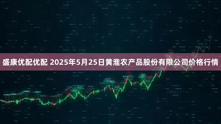 盛康优配优配 2025年5月25日黄淮农产品股份有限公司价格行情