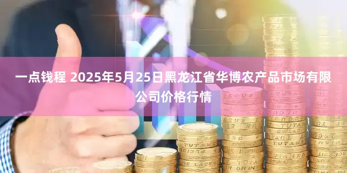 一点钱程 2025年5月25日黑龙江省华博农产品市场有限公司价格行情