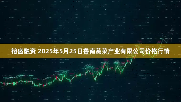 镕盛融资 2025年5月25日鲁南蔬菜产业有限公司价格行情