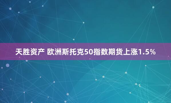 天胜资产 欧洲斯托克50指数期货上涨1.5%