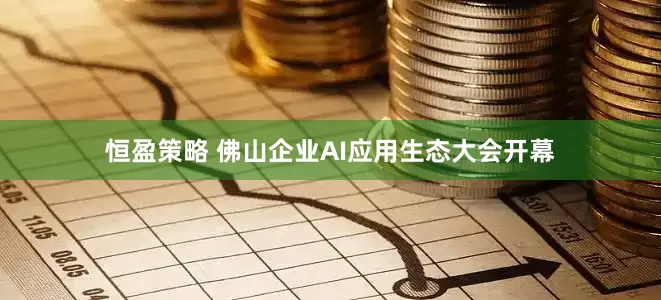 恒盈策略 佛山企业AI应用生态大会开幕
