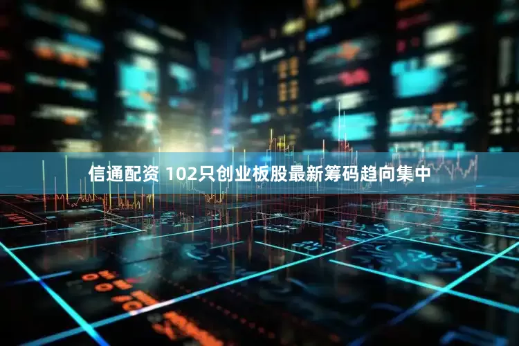 信通配资 102只创业板股最新筹码趋向集中