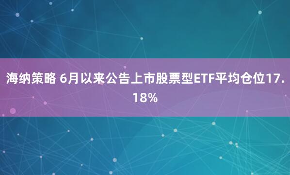 海纳策略 6月以来公告上市股票型ETF平均仓位17.18%