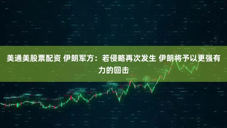 美通美股票配资 伊朗军方：若侵略再次发生 伊朗将予以更强有力的回击