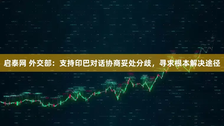 启泰网 外交部：支持印巴对话协商妥处分歧，寻求根本解决途径