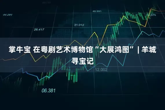 掌牛宝 在粤剧艺术博物馆“大展鸿图” | 羊城寻宝记
