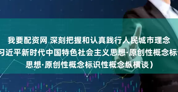 我要配资网 深刻把握和认真践行人民城市理念（深入学习贯彻习近平新时代中国特色社会主义思想·原创性概念标识性概念纵横谈）