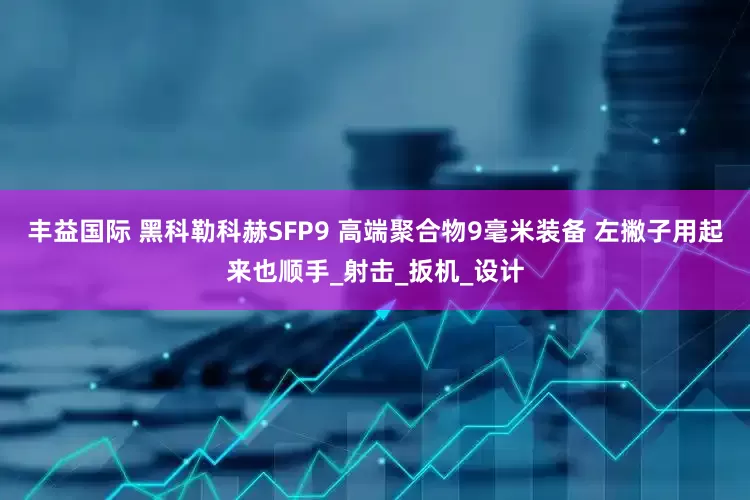 丰益国际 黑科勒科赫SFP9 高端聚合物9毫米装备 左撇子用起来也顺手_射击_扳机_设计