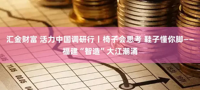 汇金财富 活力中国调研行丨椅子会思考 鞋子懂你脚——福建“智造”大江潮涌