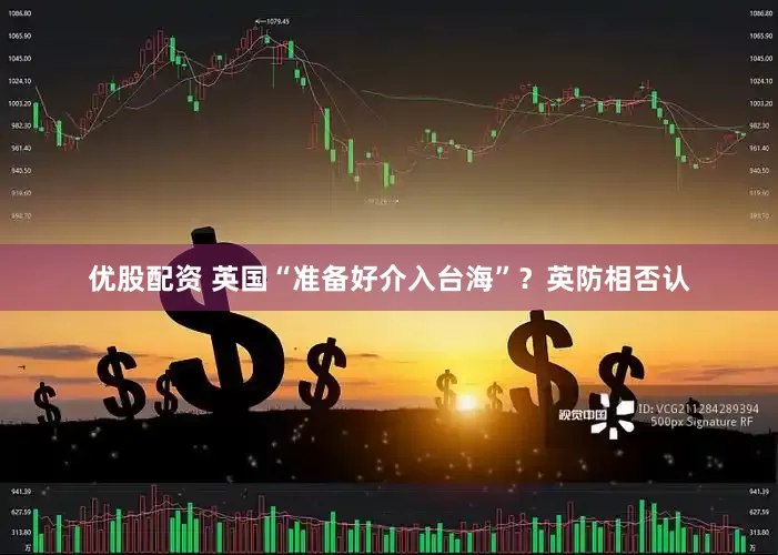 优股配资 英国“准备好介入台海”？英防相否认