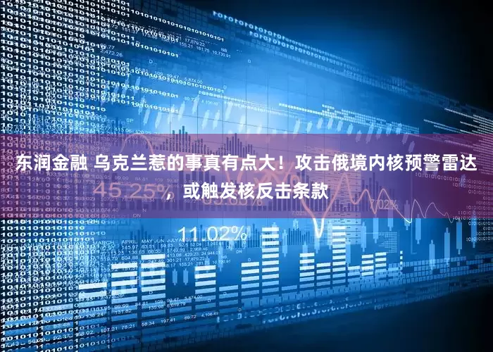 东润金融 乌克兰惹的事真有点大！攻击俄境内核预警雷达，或触发核反击条款