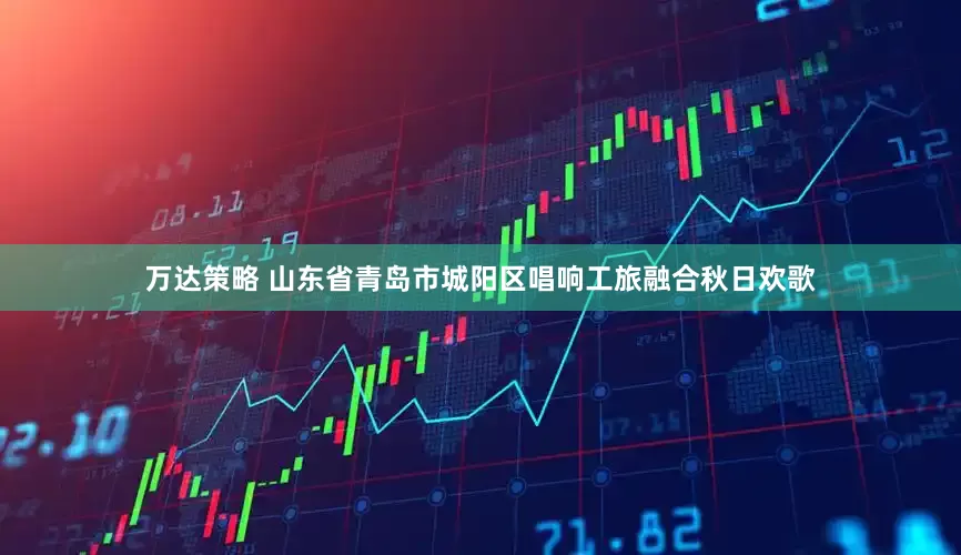 万达策略 山东省青岛市城阳区唱响工旅融合秋日欢歌