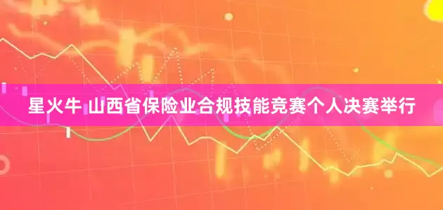星火牛 山西省保险业合规技能竞赛个人决赛举行