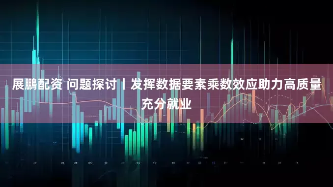 展鵬配资 问题探讨丨发挥数据要素乘数效应助力高质量充分就业