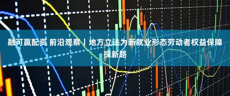 融可赢配资 前沿观察丨地方立法为新就业形态劳动者权益保障探新路