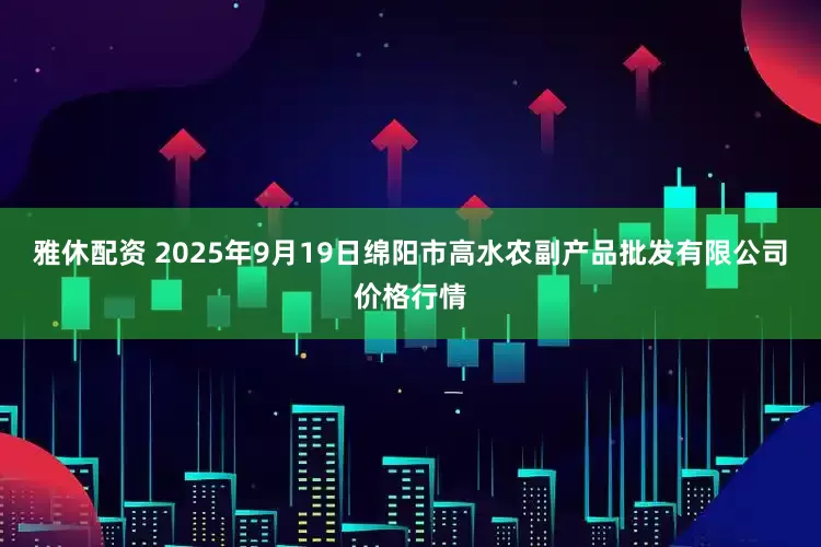 雅休配资 2025年9月19日绵阳市高水农副产品批发有限公司价格行情
