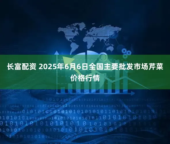 长富配资 2025年6月6日全国主要批发市场芹菜价格行情