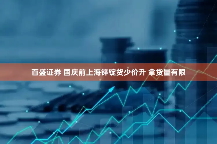 百盛证券 国庆前上海锌锭货少价升 拿货量有限