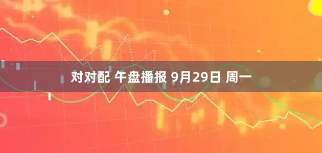 对对配 午盘播报 9月29日 周一